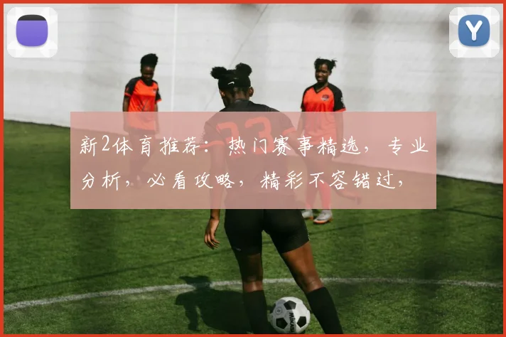 新2体育推荐：热门赛事精选，专业分析，必看攻略，精彩不容错过，两场不容错过