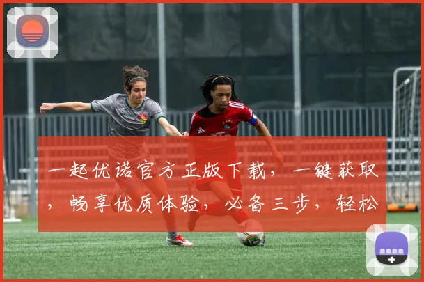 一起优诺官方正版下载，一键获取，畅享优质体验，必备三步，轻松上手，立即行动