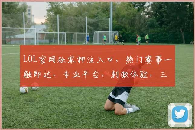 LOL官网独家押注入口，热门赛事一触即达，专业平台，刺激体验，三重福利，不容错过