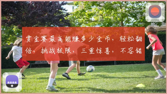 赏金赛最高能赚多少金币，轻松翻倍，挑战极限，三重惊喜，不容错过