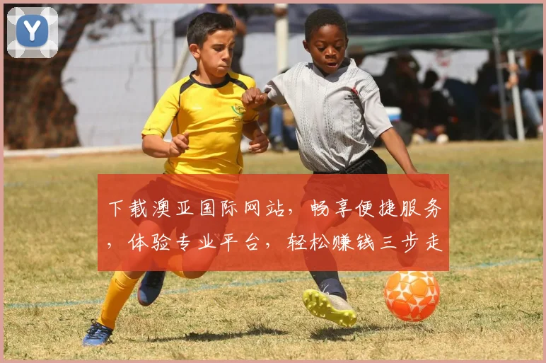 下载澳亚国际网站，畅享便捷服务，体验专业平台，轻松赚钱三步走