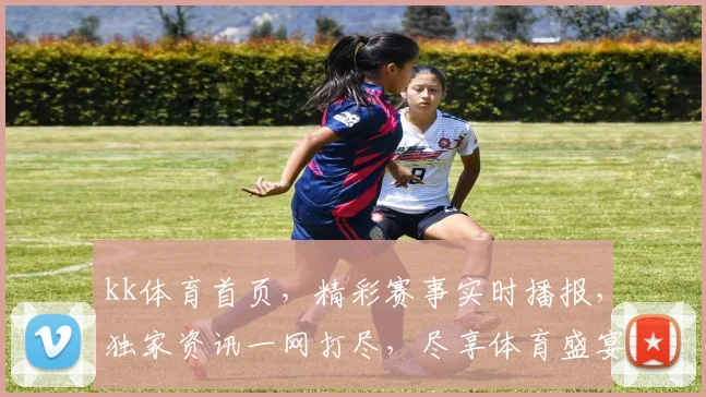 kk体育首页，精彩赛事实时播报，独家资讯一网打尽，尽享体育盛宴