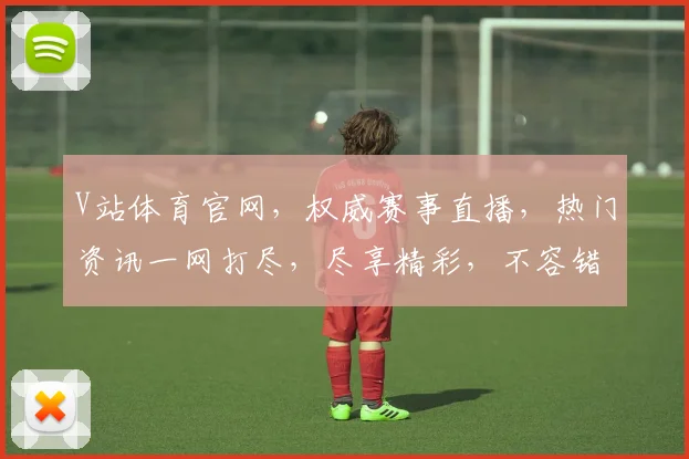 V站体育官网，权威赛事直播，热门资讯一网打尽，尽享精彩，不容错过，三大亮点，一触即达
