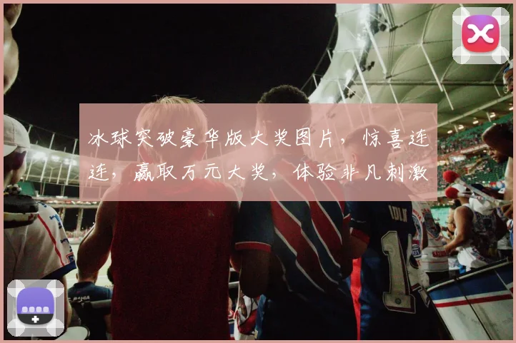 冰球突破豪华版大奖图片，惊喜连连，赢取万元大奖，体验非凡刺激，三重福利等你来