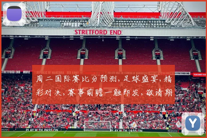 周二国际赛比分预测,足球盛宴,精彩对决,赛事前瞻一触即发,敬请期待