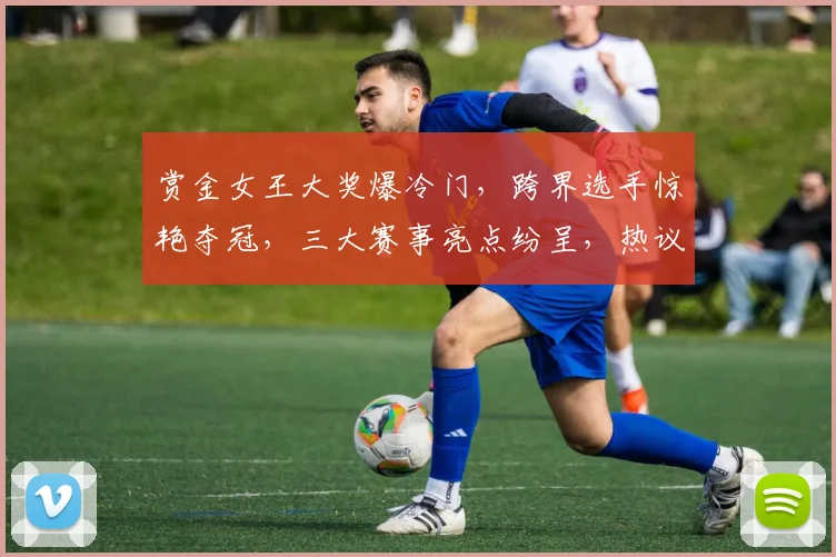赏金女王大奖爆冷门，跨界选手惊艳夺冠，三大赛事亮点纷呈，热议不断