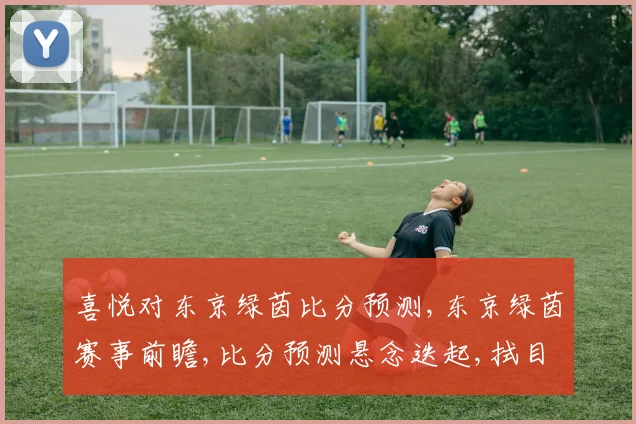 喜悦对东京绿茵比分预测,东京绿茵赛事前瞻,比分预测悬念迭起,拭目以待,精彩不容错过。