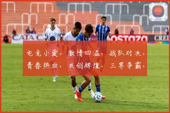 电竞小爱，激情四溢，战队对决，青春热血，共创辉煌，三界争霸，一触即发，战火重燃