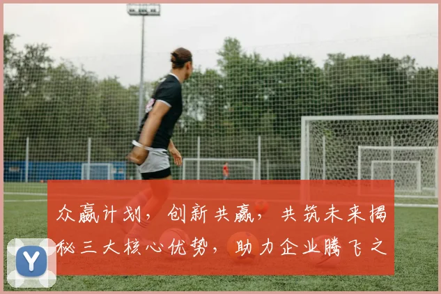 众嬴计划，创新共赢，共筑未来揭秘三大核心优势，助力企业腾飞之路