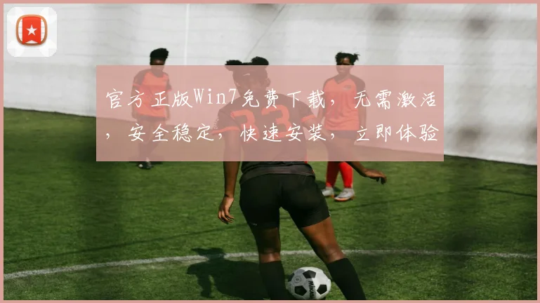 官方正版Win7免费下载，无需激活，安全稳定，快速安装，立即体验