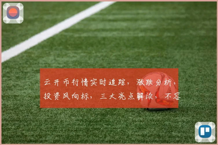 云开币行情实时追踪，涨跌分析，投资风向标，三大亮点解读，不容错过