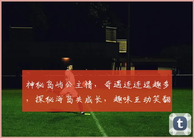 神秘岛屿公主情，奇遇连连逗趣多，探秘海岛共成长，趣味互动笑翻天