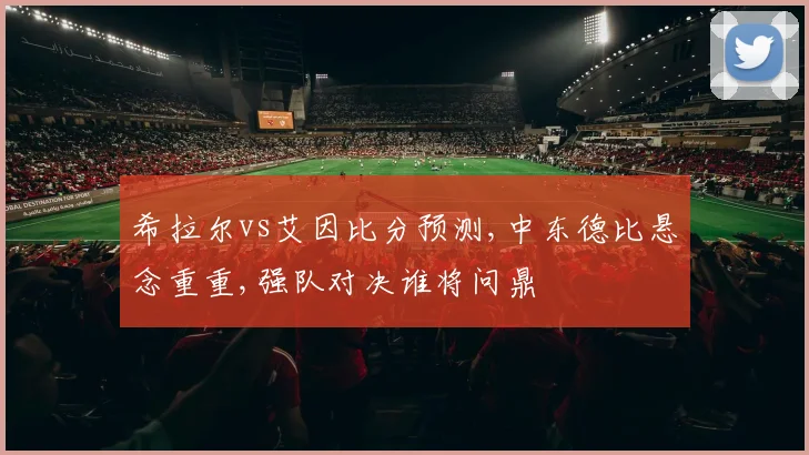 希拉尔vs艾因比分预测,中东德比悬念重重,强队对决谁将问鼎