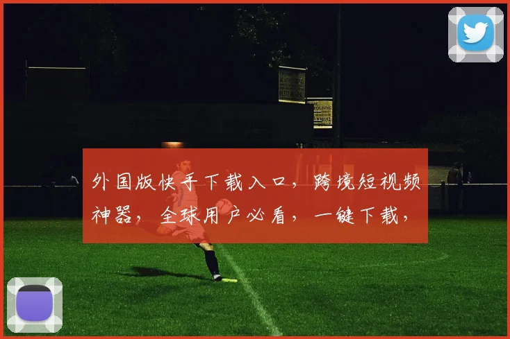 外国版快手下载入口，跨境短视频神器，全球用户必看，一键下载，畅享海外精彩