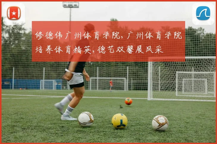 修德伟广州体育学院,广州体育学院培养体育精英,德艺双馨展风采