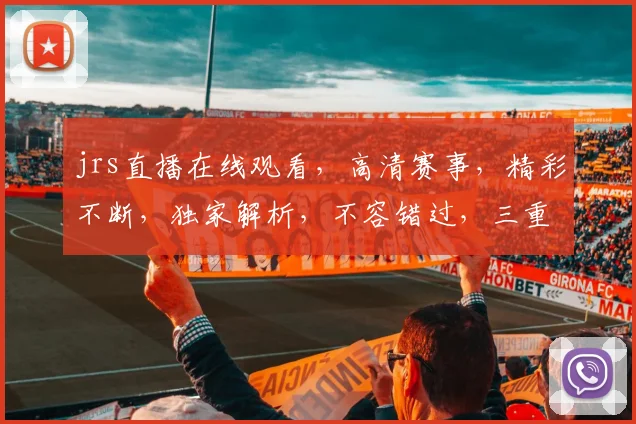 jrs直播在线观看，高清赛事，精彩不断，独家解析，不容错过，三重福利等你来